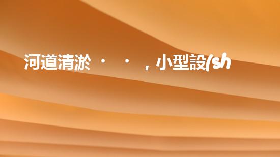 河道清淤，小型設(shè)備助力高效施工